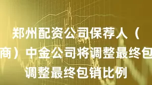 郑州配资公司保荐人（主承销商）中金公司将调整最终包销比例