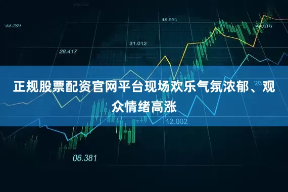 正规股票配资官网平台现场欢乐气氛浓郁、观众情绪高涨