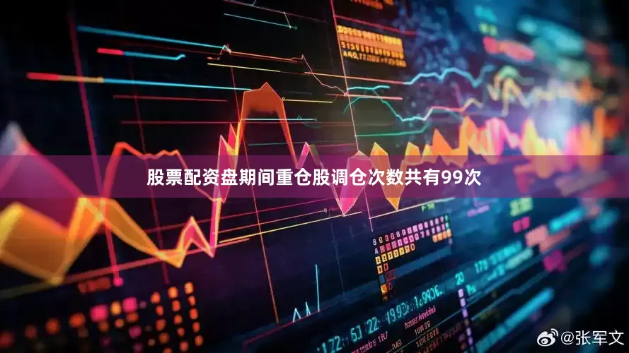 股票配资盘期间重仓股调仓次数共有99次