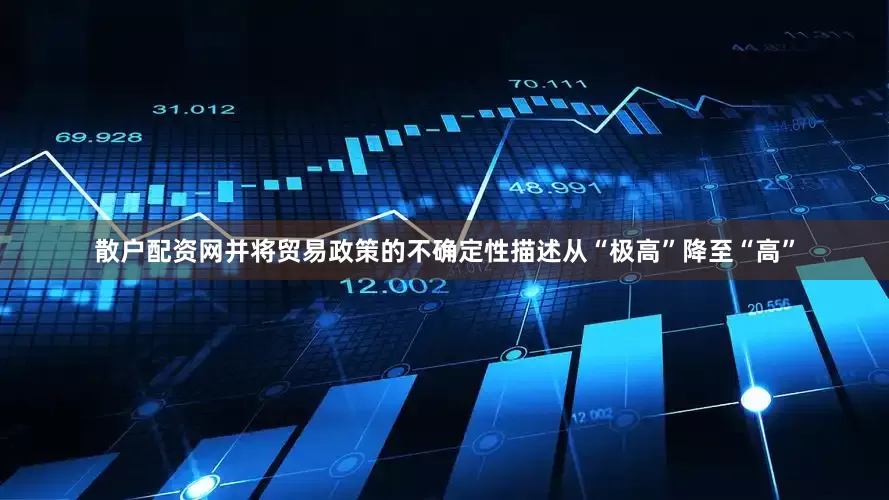 散户配资网并将贸易政策的不确定性描述从“极高”降至“高”
