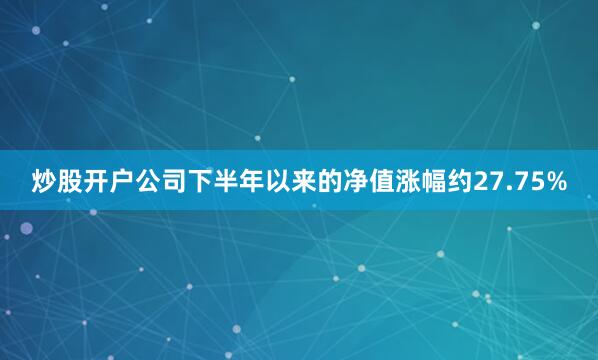 炒股开户公司下半年以来的净值涨幅约27.75%