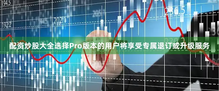 配资炒股大全选择Pro版本的用户将享受专属退订或升级服务