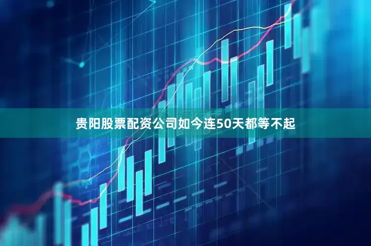 贵阳股票配资公司如今连50天都等不起