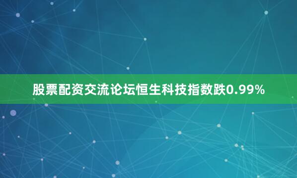 股票配资交流论坛恒生科技指数跌0.99%