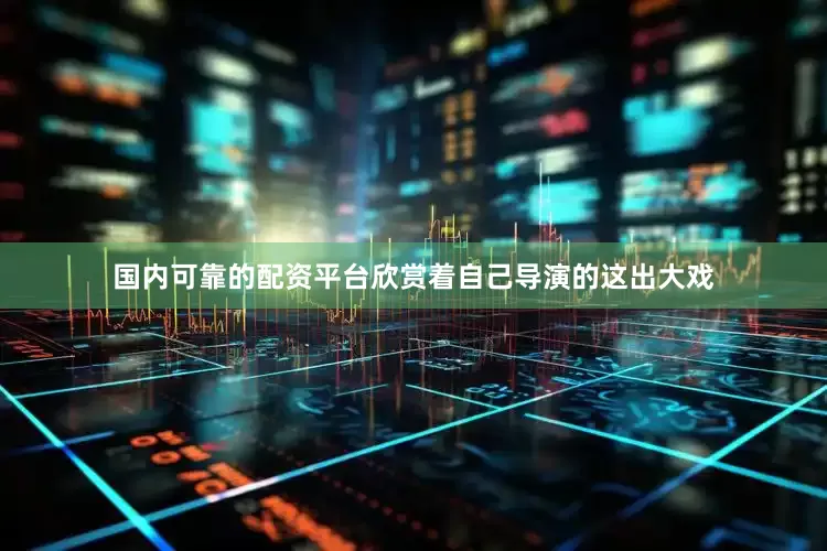 国内可靠的配资平台欣赏着自己导演的这出大戏