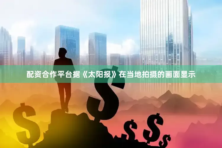 配资合作平台据《太阳报》在当地拍摄的画面显示