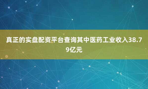 真正的实盘配资平台查询其中医药工业收入38.79亿元