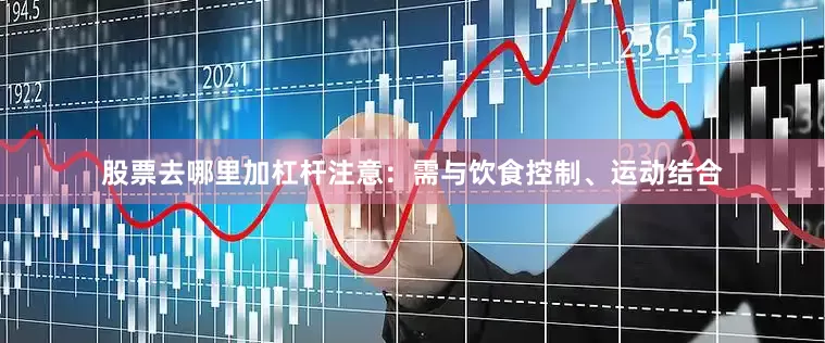 股票去哪里加杠杆注意：需与饮食控制、运动结合