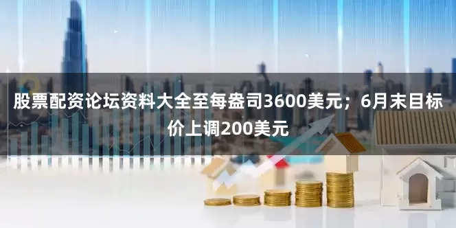 股票配资论坛资料大全至每盎司3600美元；6月末目标价上调200美元