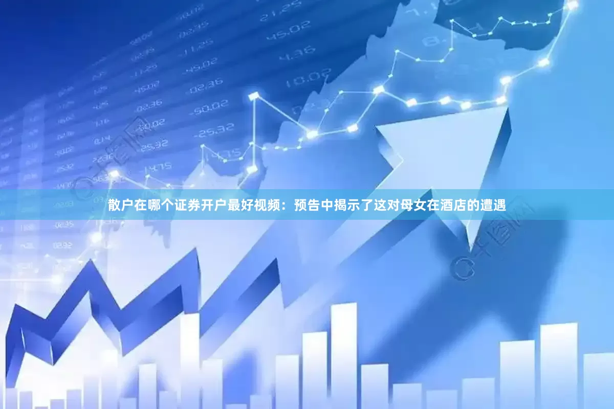 散户在哪个证券开户最好视频：预告中揭示了这对母女在酒店的遭遇