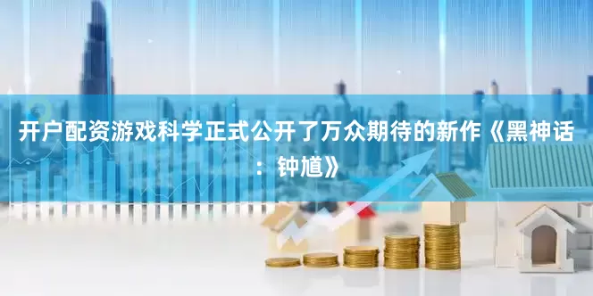 开户配资游戏科学正式公开了万众期待的新作《黑神话：钟馗》