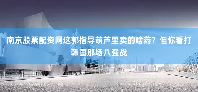 南京股票配资网这郭指导葫芦里卖的啥药？但你看打韩国那场八强战