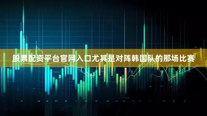 股票配资平台官网入口尤其是对阵韩国队的那场比赛