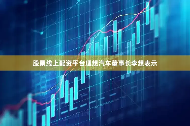 股票线上配资平台理想汽车董事长李想表示