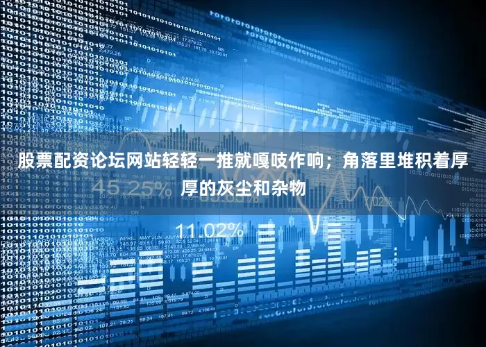 股票配资论坛网站轻轻一推就嘎吱作响；角落里堆积着厚厚的灰尘和杂物