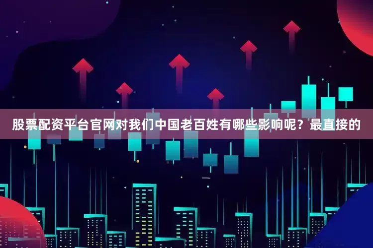 股票配资平台官网对我们中国老百姓有哪些影响呢？最直接的