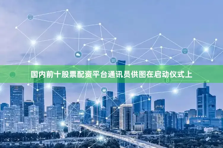 国内前十股票配资平台通讯员供图在启动仪式上