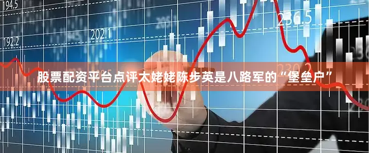 股票配资平台点评太姥姥陈步英是八路军的“堡垒户”