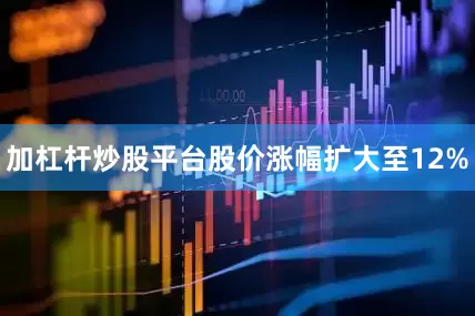 加杠杆炒股平台股价涨幅扩大至12%