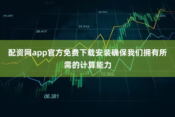 配资网app官方免费下载安装确保我们拥有所需的计算能力