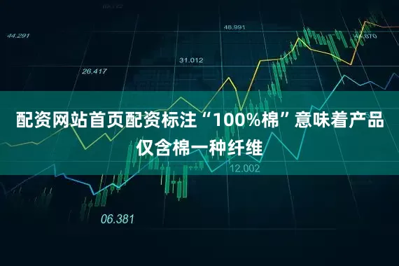 配资网站首页配资标注“100%棉”意味着产品仅含棉一种纤维
