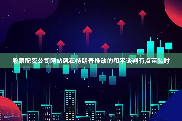股票配资公司网站就在特朗普推动的和平谈判有点苗头时