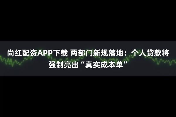 尚红配资APP下载 两部门新规落地：个人贷款将强制亮出“真实成本单”