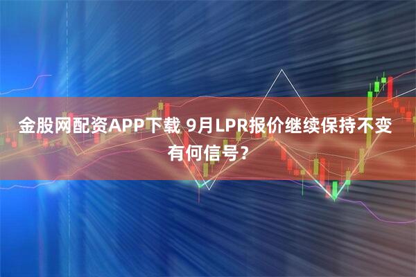 金股网配资APP下载 9月LPR报价继续保持不变 有何信号？