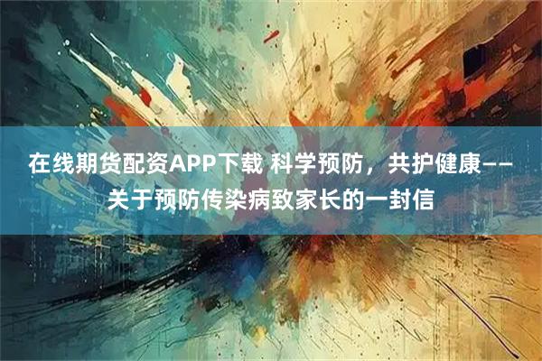在线期货配资APP下载 科学预防，共护健康——关于预防传染病致家长的一封信