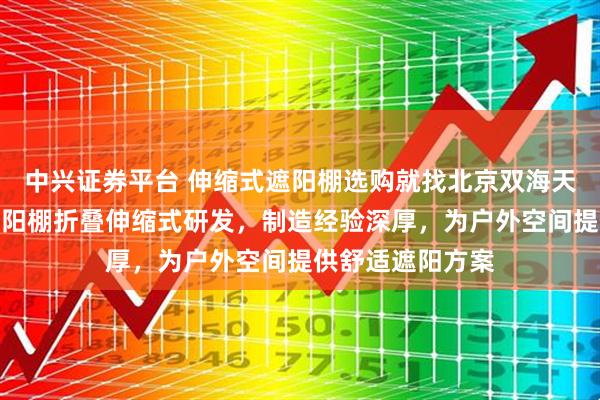 中兴证券平台 伸缩式遮阳棚选购就找北京双海天瑞商贸，专注遮阳棚折叠伸缩式研发，制造经验深厚，为户外空间提供舒适遮阳方案