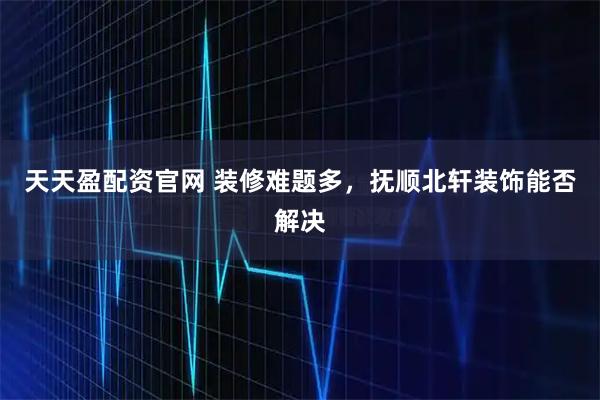 天天盈配资官网 装修难题多,抚顺北轩装饰能否解决