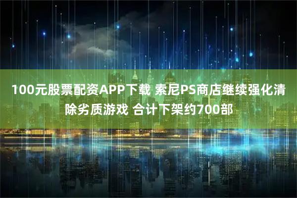 100元股票配资APP下载 索尼PS商店继续强化清除劣质游戏 合计下架约700部