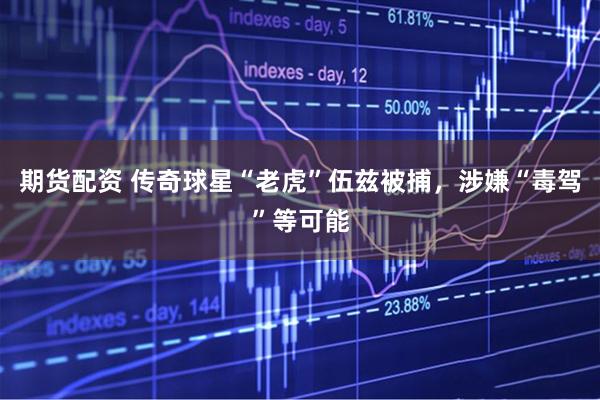 期货配资 传奇球星“老虎”伍兹被捕，涉嫌“毒驾”等可能