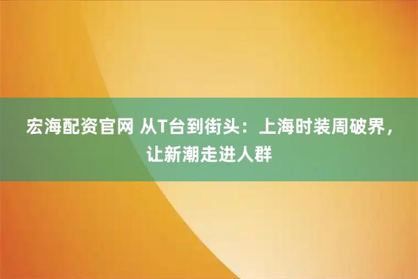 宏海配资官网 从T台到街头：上海时装周破界，让新潮走进人群