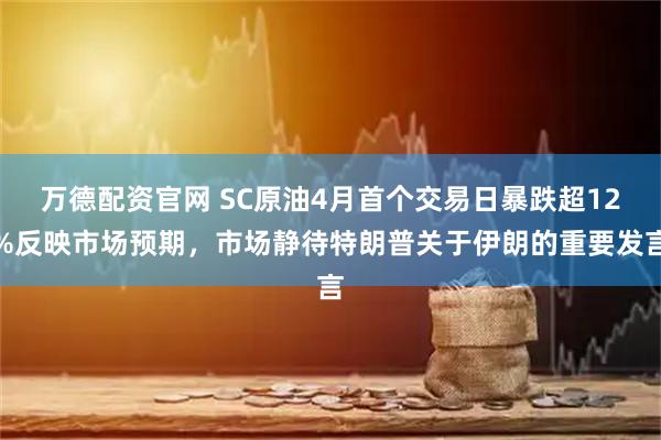 万德配资官网 SC原油4月首个交易日暴跌超12%反映市场预期，市场静待特朗普关于伊朗的重要发言