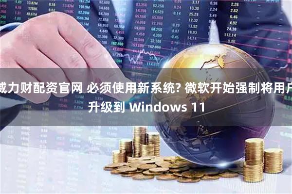 威力财配资官网 必须使用新系统? 微软开始强制将用户升级到 Windows 11