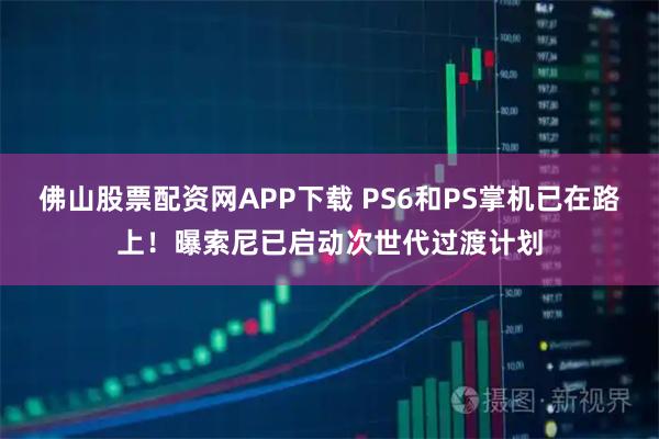 佛山股票配资网APP下载 PS6和PS掌机已在路上！曝索尼已启动次世代过渡计划