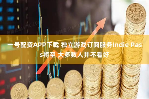 一号配资APP下载 独立游戏订阅服务Indie Pass将至 大多数人并不看好