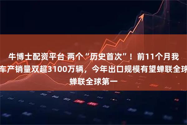 牛博士配资平台 两个“历史首次”!前11个月我国汽车产销量双超3100万辆,今年出口规模有望蝉联全球第一