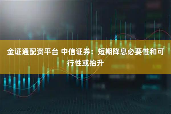 金证通配资平台 中信证券：短期降息必要性和可行性或抬升