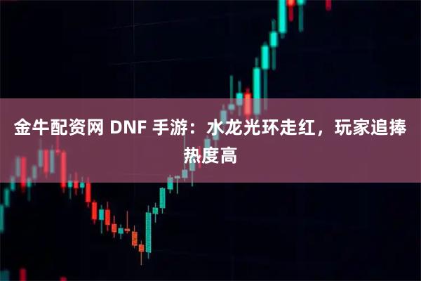 金牛配资网 DNF 手游：水龙光环走红，玩家追捧热度高