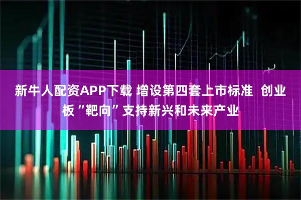 新牛人配资APP下载 增设第四套上市标准  创业板“靶向”支持新兴和未来产业