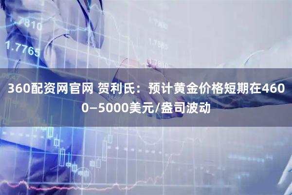 360配资网官网 贺利氏：预计黄金价格短期在4600—5000美元/盎司波动