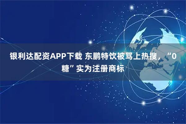 银利达配资APP下载 东鹏特饮被骂上热搜，“0糖”实为注册商标