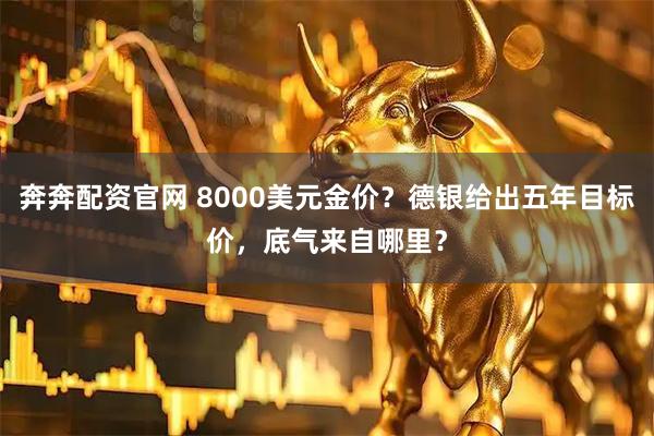 奔奔配资官网 8000美元金价？德银给出五年目标价，底气来自哪里？
