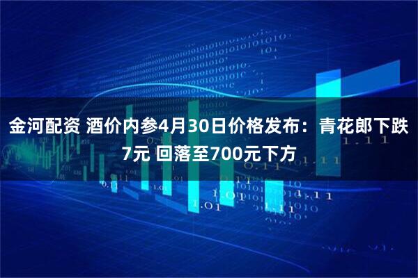 金河配资 酒价内参4月30日价格发布：青花郎下跌7元 回落至700元下方