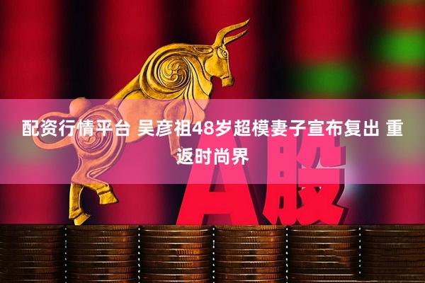 配资行情平台 吴彦祖48岁超模妻子宣布复出 重返时尚界
