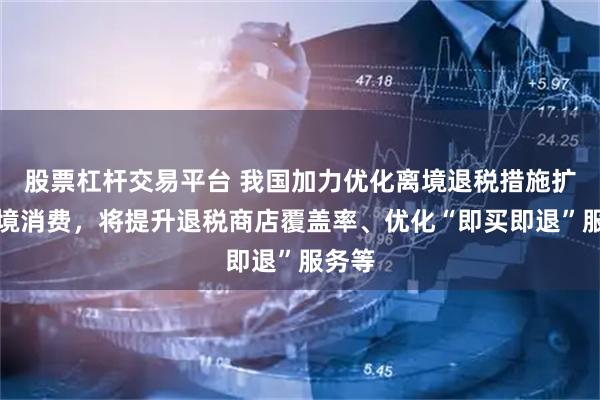 股票杠杆交易平台 我国加力优化离境退税措施扩大入境消费，将提升退税商店覆盖率、优化“即买即退”服务等