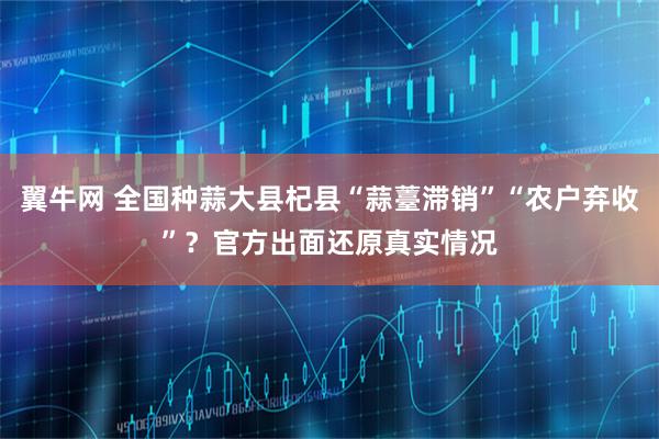 翼牛网 全国种蒜大县杞县“蒜薹滞销”“农户弃收”？官方出面还原真实情况