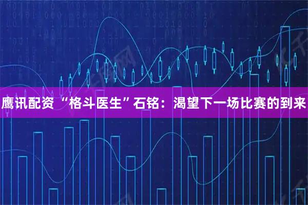 鹰讯配资 “格斗医生”石铭：渴望下一场比赛的到来